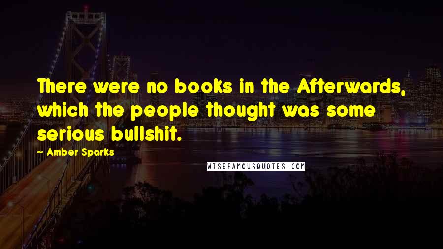 Amber Sparks Quotes: There were no books in the Afterwards, which the people thought was some serious bullshit.