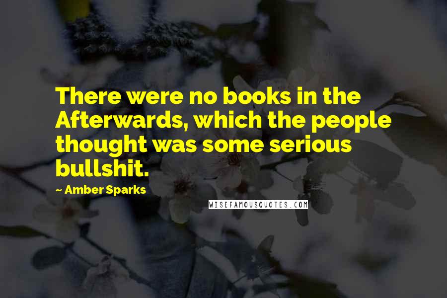 Amber Sparks Quotes: There were no books in the Afterwards, which the people thought was some serious bullshit.