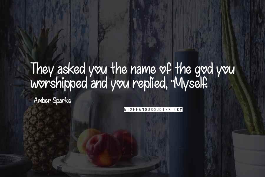 Amber Sparks Quotes: They asked you the name of the god you worshipped and you replied, "Myself.