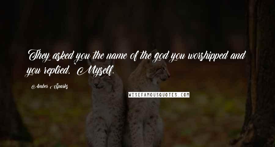 Amber Sparks Quotes: They asked you the name of the god you worshipped and you replied, "Myself.