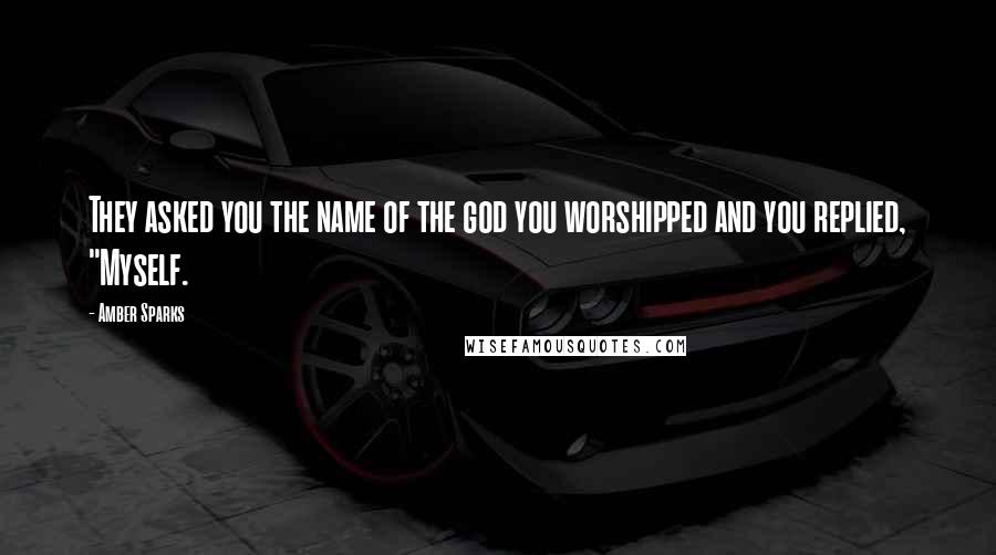 Amber Sparks Quotes: They asked you the name of the god you worshipped and you replied, "Myself.