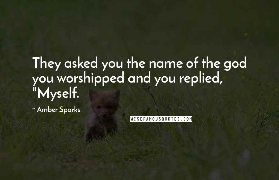 Amber Sparks Quotes: They asked you the name of the god you worshipped and you replied, "Myself.