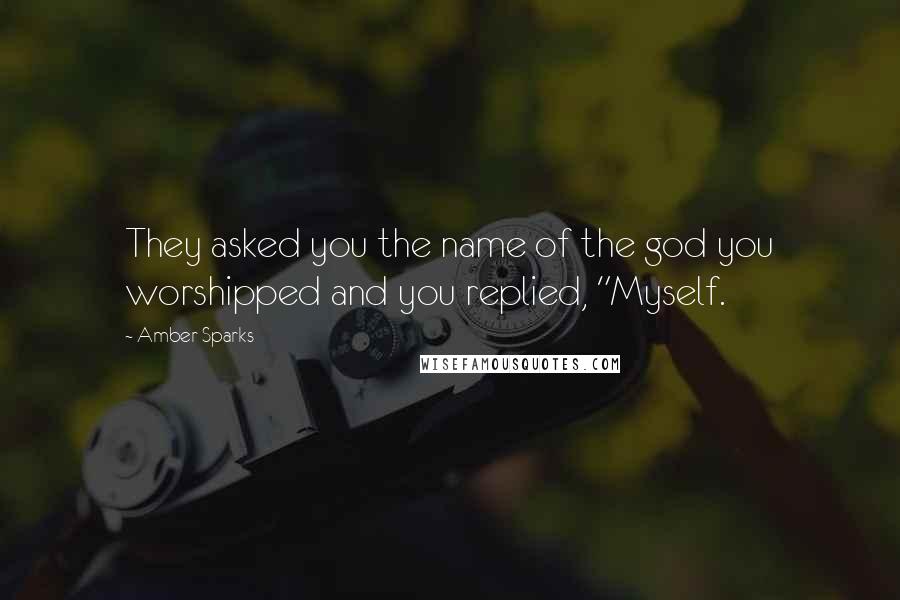 Amber Sparks Quotes: They asked you the name of the god you worshipped and you replied, "Myself.