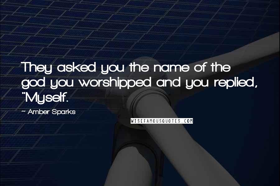 Amber Sparks Quotes: They asked you the name of the god you worshipped and you replied, "Myself.