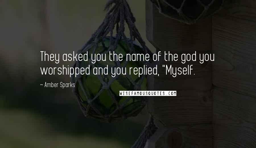 Amber Sparks Quotes: They asked you the name of the god you worshipped and you replied, "Myself.