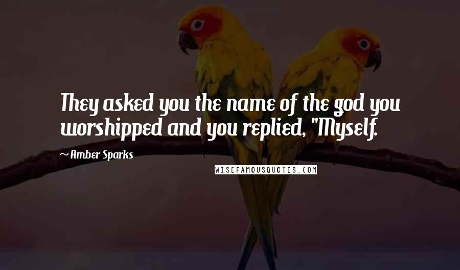 Amber Sparks Quotes: They asked you the name of the god you worshipped and you replied, "Myself.