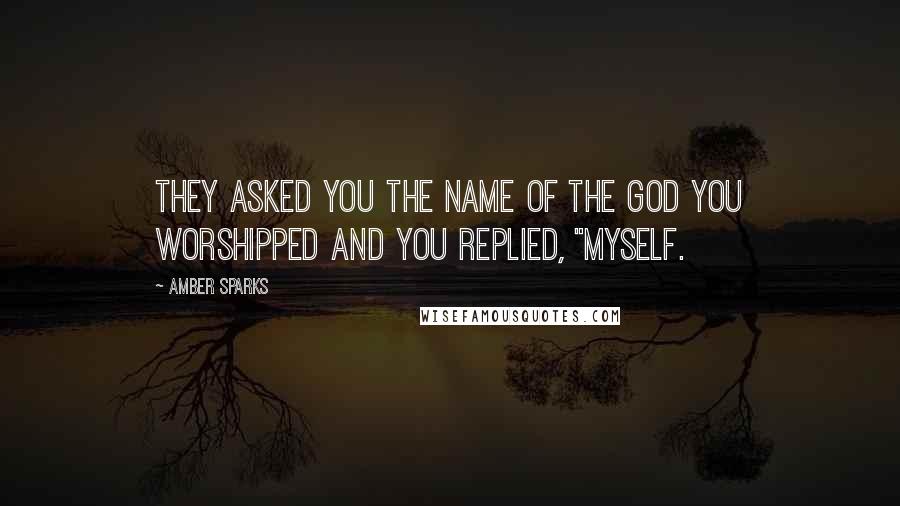 Amber Sparks Quotes: They asked you the name of the god you worshipped and you replied, "Myself.