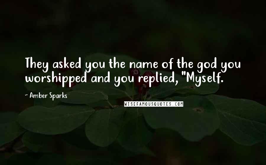 Amber Sparks Quotes: They asked you the name of the god you worshipped and you replied, "Myself.