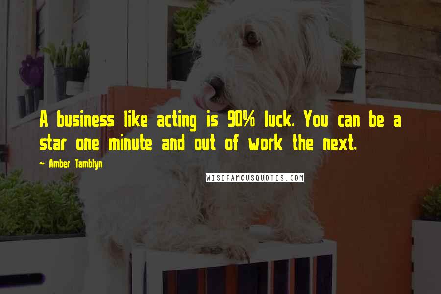 Amber Tamblyn Quotes: A business like acting is 90% luck. You can be a star one minute and out of work the next.