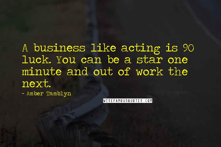 Amber Tamblyn Quotes: A business like acting is 90% luck. You can be a star one minute and out of work the next.