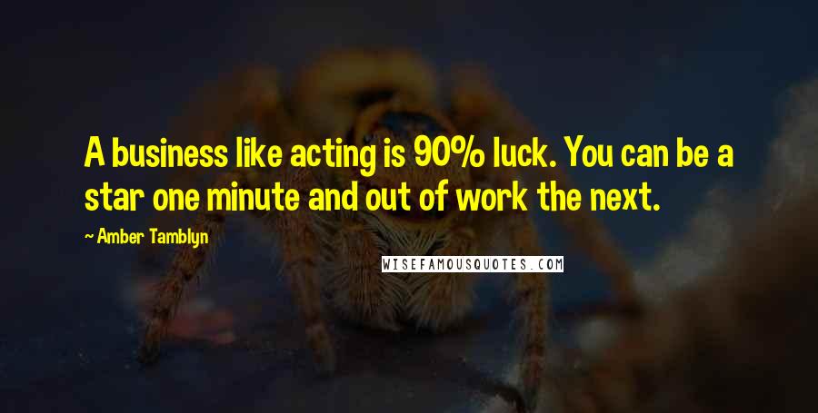 Amber Tamblyn Quotes: A business like acting is 90% luck. You can be a star one minute and out of work the next.