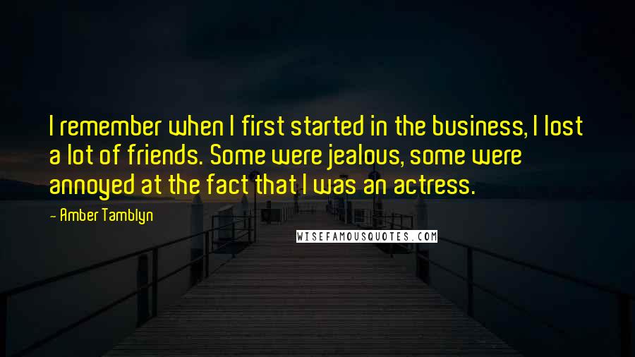 Amber Tamblyn Quotes: I remember when I first started in the business, I lost a lot of friends. Some were jealous, some were annoyed at the fact that I was an actress.