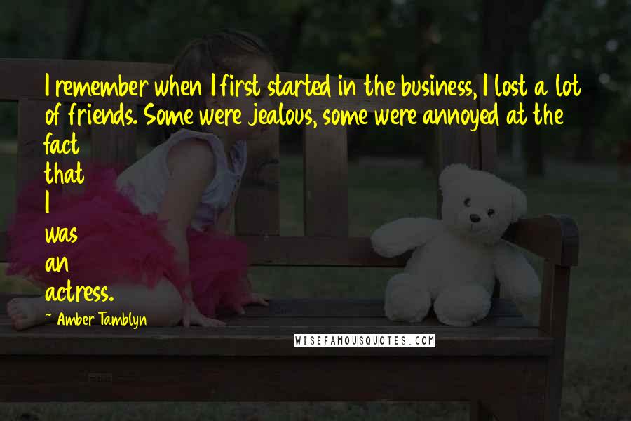 Amber Tamblyn Quotes: I remember when I first started in the business, I lost a lot of friends. Some were jealous, some were annoyed at the fact that I was an actress.