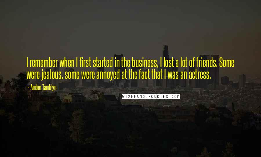 Amber Tamblyn Quotes: I remember when I first started in the business, I lost a lot of friends. Some were jealous, some were annoyed at the fact that I was an actress.