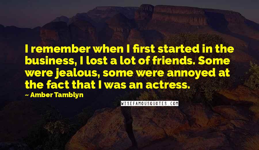 Amber Tamblyn Quotes: I remember when I first started in the business, I lost a lot of friends. Some were jealous, some were annoyed at the fact that I was an actress.