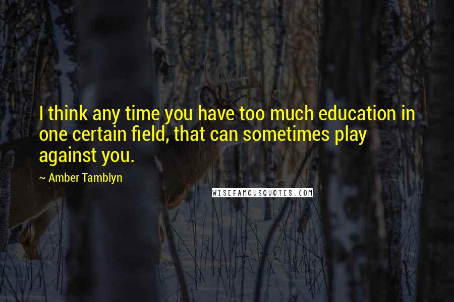 Amber Tamblyn Quotes: I think any time you have too much education in one certain field, that can sometimes play against you.