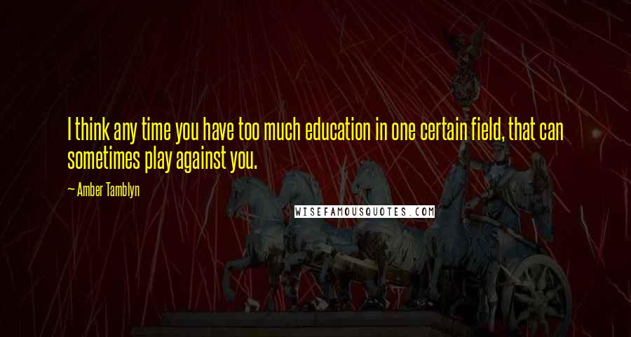 Amber Tamblyn Quotes: I think any time you have too much education in one certain field, that can sometimes play against you.