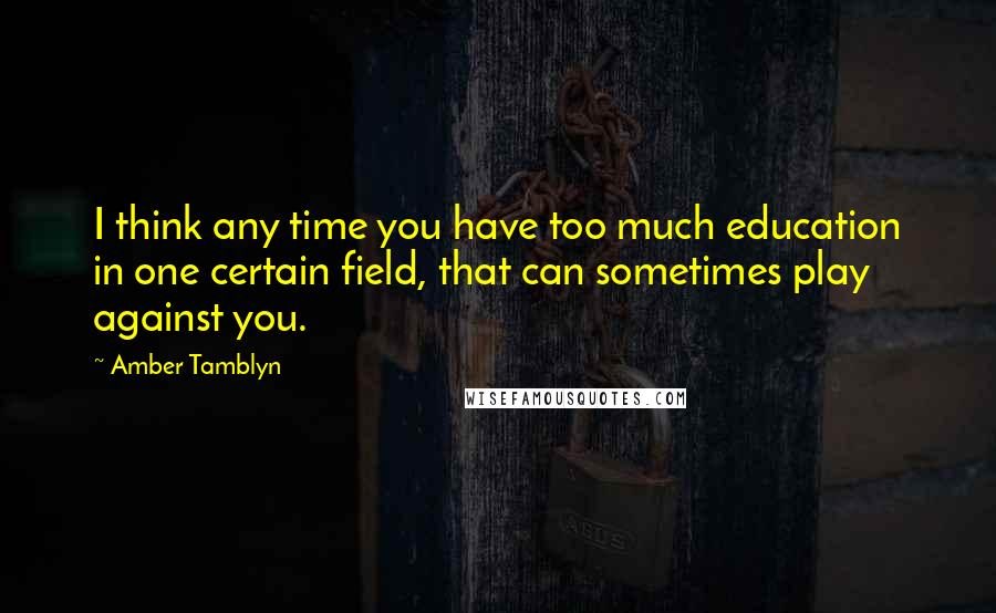 Amber Tamblyn Quotes: I think any time you have too much education in one certain field, that can sometimes play against you.