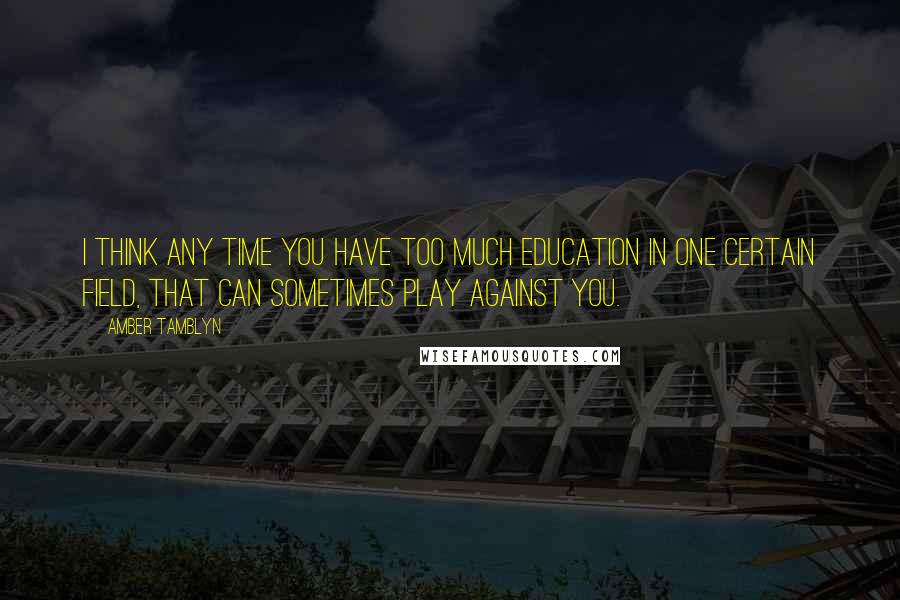 Amber Tamblyn Quotes: I think any time you have too much education in one certain field, that can sometimes play against you.