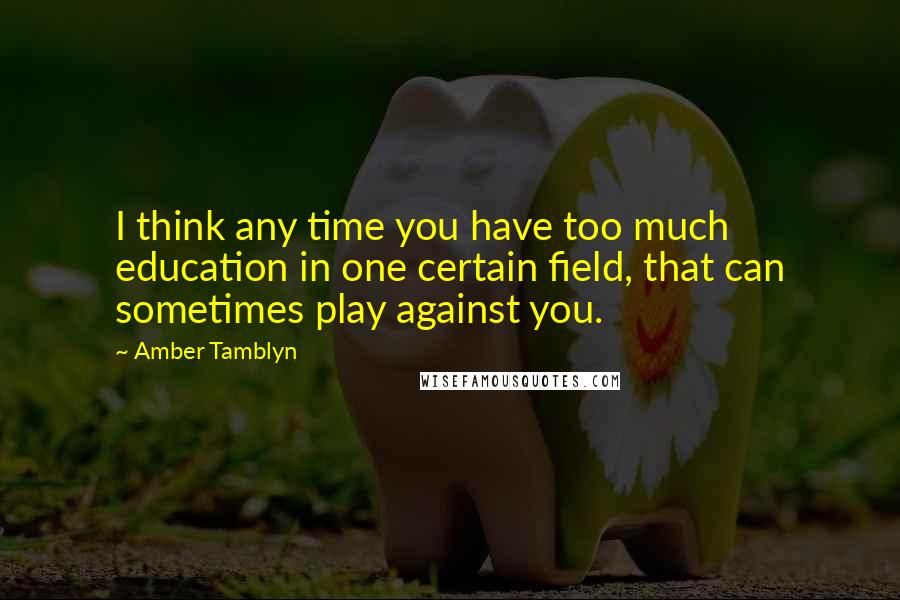 Amber Tamblyn Quotes: I think any time you have too much education in one certain field, that can sometimes play against you.