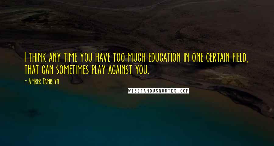 Amber Tamblyn Quotes: I think any time you have too much education in one certain field, that can sometimes play against you.