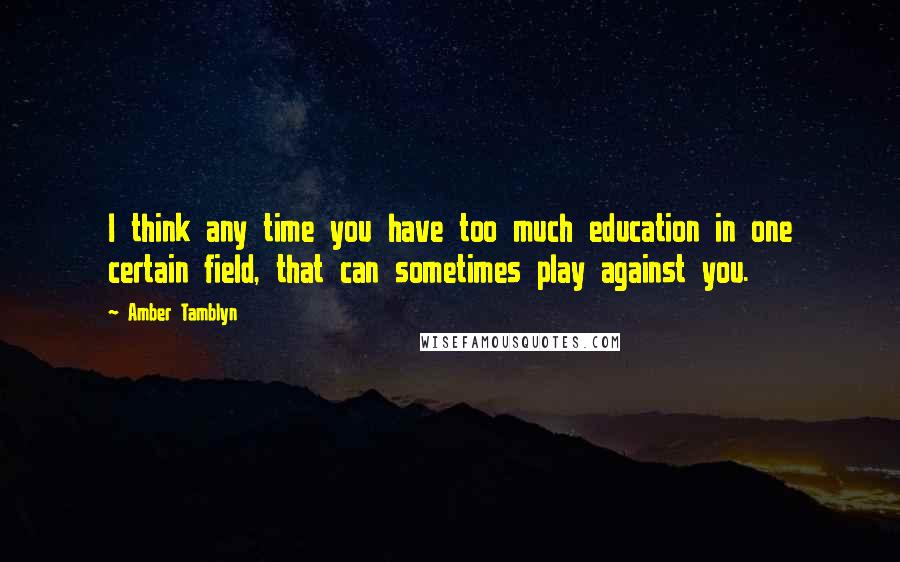 Amber Tamblyn Quotes: I think any time you have too much education in one certain field, that can sometimes play against you.