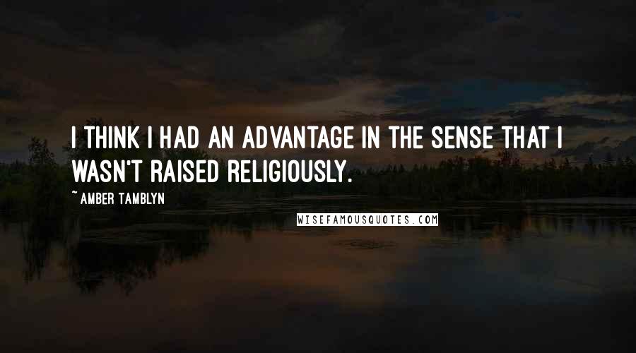 Amber Tamblyn Quotes: I think I had an advantage in the sense that I wasn't raised religiously.