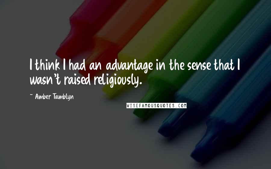 Amber Tamblyn Quotes: I think I had an advantage in the sense that I wasn't raised religiously.