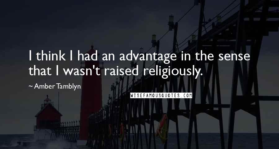 Amber Tamblyn Quotes: I think I had an advantage in the sense that I wasn't raised religiously.