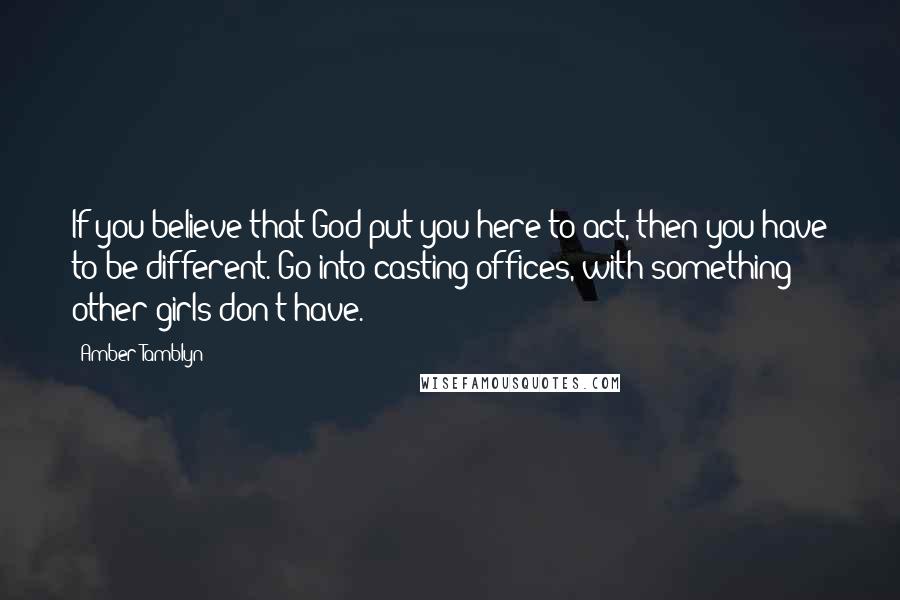 Amber Tamblyn Quotes: If you believe that God put you here to act, then you have to be different. Go into casting offices, with something other girls don't have.