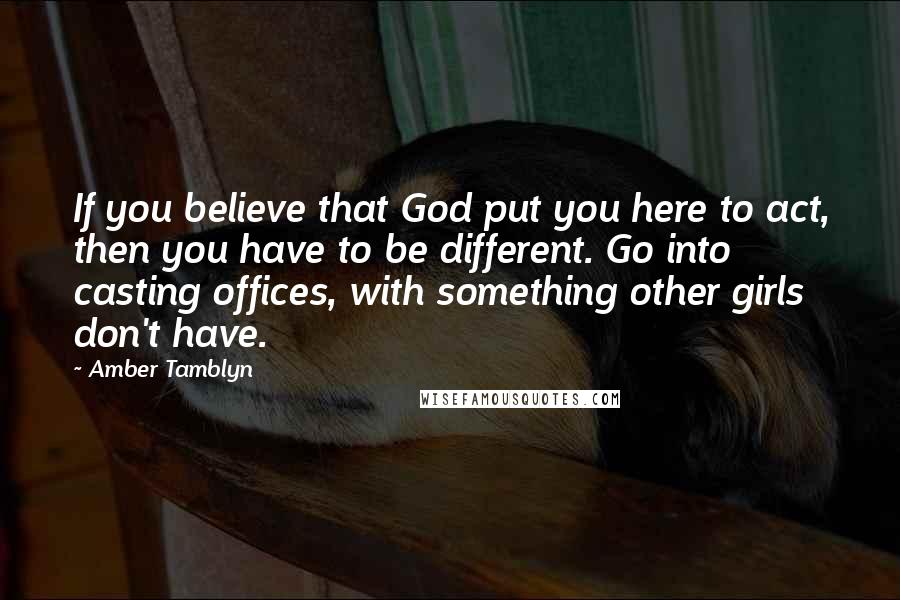 Amber Tamblyn Quotes: If you believe that God put you here to act, then you have to be different. Go into casting offices, with something other girls don't have.