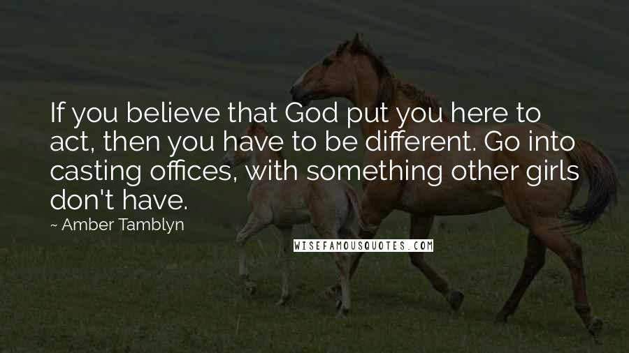 Amber Tamblyn Quotes: If you believe that God put you here to act, then you have to be different. Go into casting offices, with something other girls don't have.