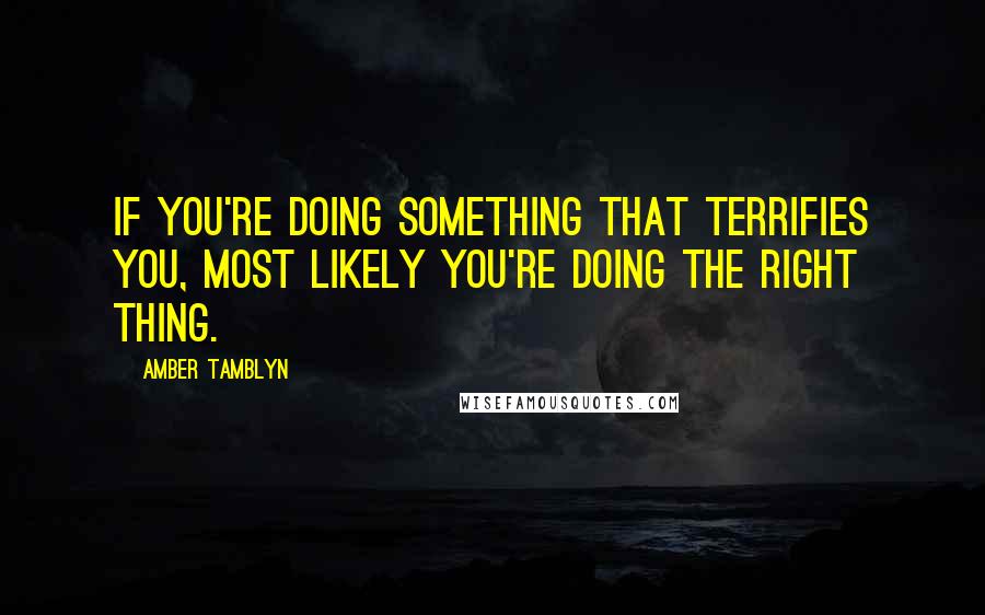Amber Tamblyn Quotes: IF YOU'RE DOING SOMETHING THAT TERRIFIES YOU, MOST LIKELY YOU'RE DOING THE RIGHT THING.
