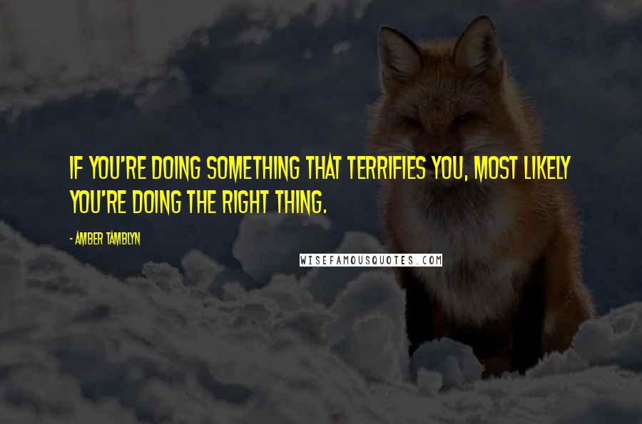 Amber Tamblyn Quotes: IF YOU'RE DOING SOMETHING THAT TERRIFIES YOU, MOST LIKELY YOU'RE DOING THE RIGHT THING.