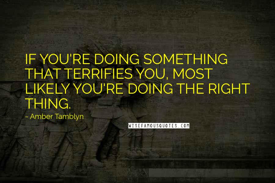 Amber Tamblyn Quotes: IF YOU'RE DOING SOMETHING THAT TERRIFIES YOU, MOST LIKELY YOU'RE DOING THE RIGHT THING.