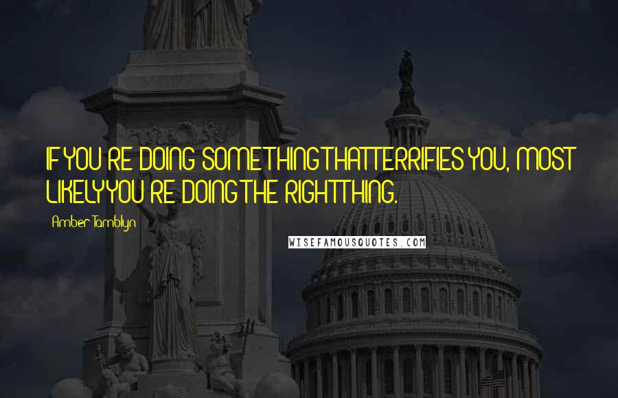 Amber Tamblyn Quotes: IF YOU'RE DOING SOMETHING THAT TERRIFIES YOU, MOST LIKELY YOU'RE DOING THE RIGHT THING.