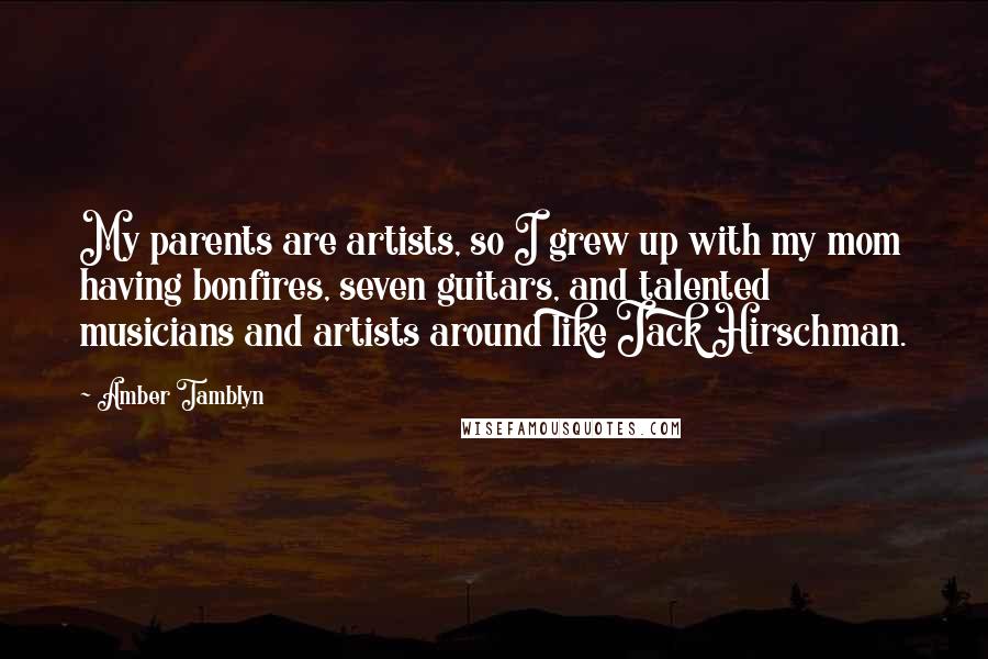 Amber Tamblyn Quotes: My parents are artists, so I grew up with my mom having bonfires, seven guitars, and talented musicians and artists around like Jack Hirschman.