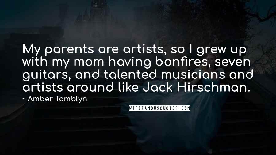 Amber Tamblyn Quotes: My parents are artists, so I grew up with my mom having bonfires, seven guitars, and talented musicians and artists around like Jack Hirschman.