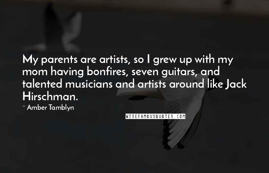 Amber Tamblyn Quotes: My parents are artists, so I grew up with my mom having bonfires, seven guitars, and talented musicians and artists around like Jack Hirschman.