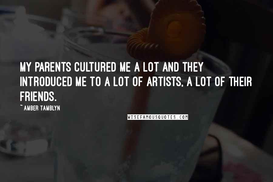 Amber Tamblyn Quotes: My parents cultured me a lot and they introduced me to a lot of artists, a lot of their friends.