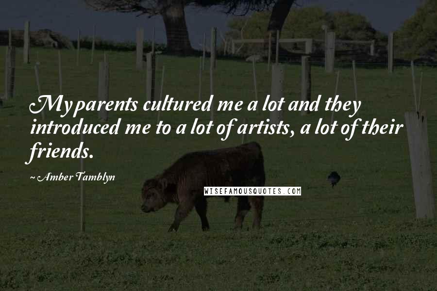 Amber Tamblyn Quotes: My parents cultured me a lot and they introduced me to a lot of artists, a lot of their friends.