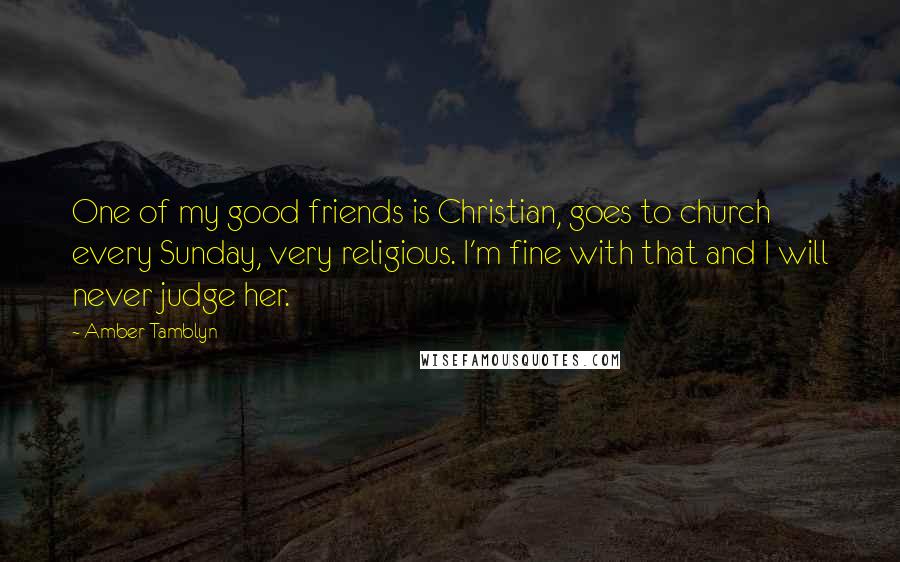 Amber Tamblyn Quotes: One of my good friends is Christian, goes to church every Sunday, very religious. I'm fine with that and I will never judge her.