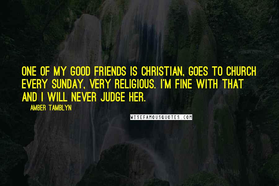 Amber Tamblyn Quotes: One of my good friends is Christian, goes to church every Sunday, very religious. I'm fine with that and I will never judge her.