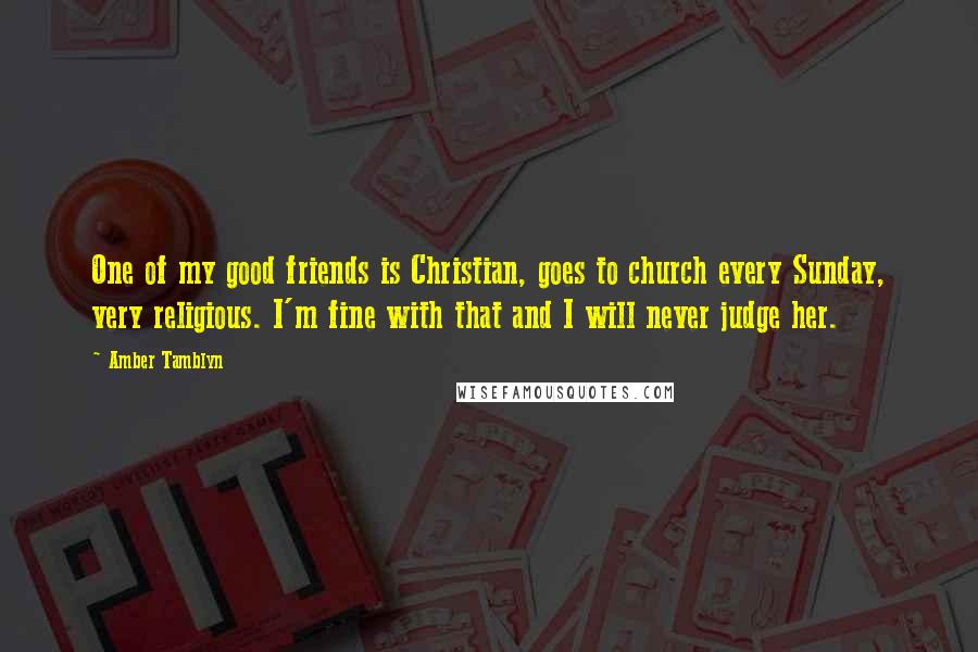 Amber Tamblyn Quotes: One of my good friends is Christian, goes to church every Sunday, very religious. I'm fine with that and I will never judge her.