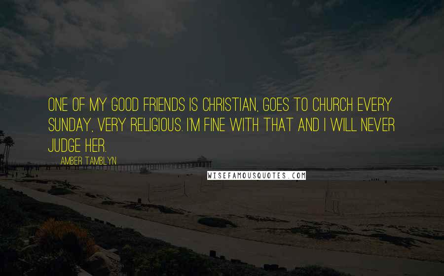 Amber Tamblyn Quotes: One of my good friends is Christian, goes to church every Sunday, very religious. I'm fine with that and I will never judge her.