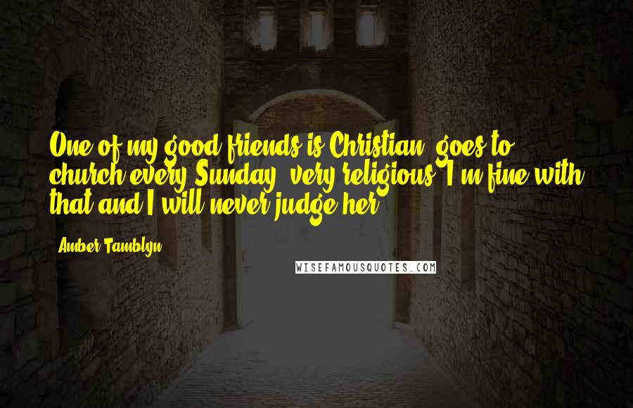 Amber Tamblyn Quotes: One of my good friends is Christian, goes to church every Sunday, very religious. I'm fine with that and I will never judge her.