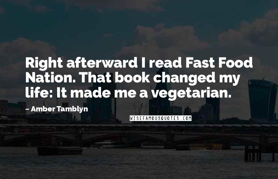 Amber Tamblyn Quotes: Right afterward I read Fast Food Nation. That book changed my life: It made me a vegetarian.