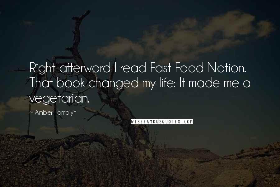 Amber Tamblyn Quotes: Right afterward I read Fast Food Nation. That book changed my life: It made me a vegetarian.