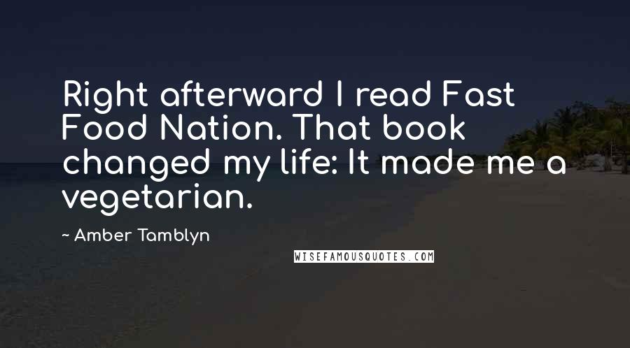 Amber Tamblyn Quotes: Right afterward I read Fast Food Nation. That book changed my life: It made me a vegetarian.