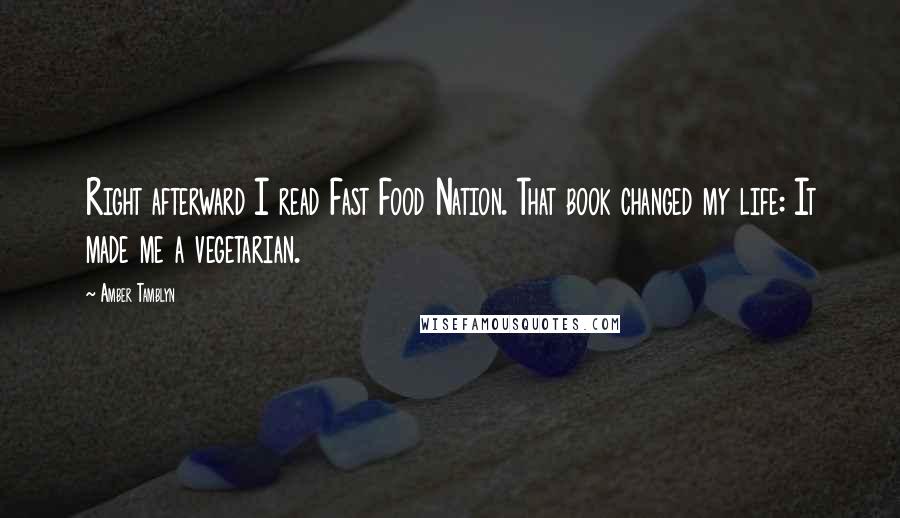 Amber Tamblyn Quotes: Right afterward I read Fast Food Nation. That book changed my life: It made me a vegetarian.